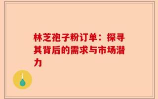 林芝孢子粉订单：探寻其背后的需求与市场潜力