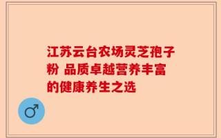 江苏云台农场灵芝孢子粉 品质卓越营养丰富的健康养生之选