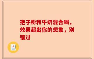 孢子粉和牛奶混合喝，效果超出你的想象，别错过