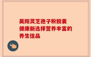 昊阳灵芝孢子粉胶囊 健康新选择营养丰富的养生佳品