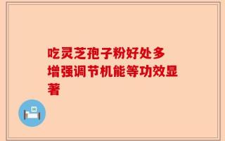 吃灵芝孢子粉好处多 增强调节机能等功效显著