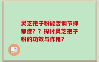 灵芝孢子粉能否调节抑郁症？？探讨灵芝孢子粉的功效与作用？