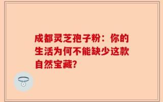 成都灵芝孢子粉：你的生活为何不能缺少这款自然宝藏？