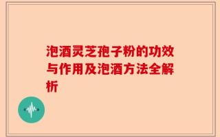 泡酒灵芝孢子粉的功效与作用及泡酒方法全解析