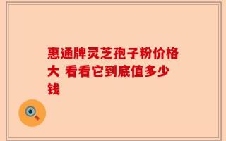 惠通牌灵芝孢子粉价格大 看看它到底值多少钱