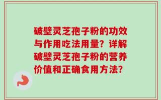 破壁灵芝孢子粉的功效与作用吃法用量？详解破壁灵芝孢子粉的营养价值和正确食用方法？