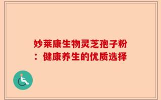 妙莱康生物灵芝孢子粉：健康养生的优质选择