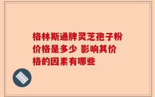 格林斯通牌灵芝孢子粉价格是多少 影响其价格的因素有哪些