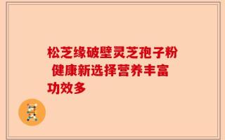 松芝缘破壁灵芝孢子粉 健康新选择营养丰富功效多