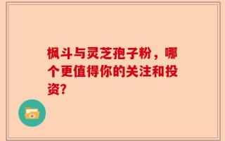 枫斗与灵芝孢子粉，哪个更值得你的关注和投资？