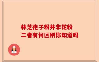 林芝孢子粉并非花粉 二者有何区别你知道吗