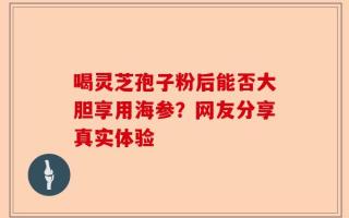 喝灵芝孢子粉后能否大胆享用海参？网友分享真实体验