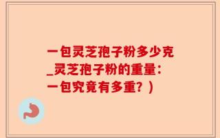 一包灵芝孢子粉多少克_灵芝孢子粉的重量：一包究竟有多重？)