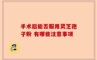 手术后能否服用灵芝孢子粉 有哪些注意事项