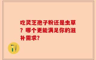吃灵芝孢子粉还是虫草？哪个更能满足你的滋补需求？