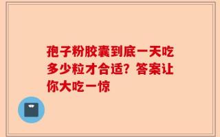 孢子粉胶囊到底一天吃多少粒才合适？答案让你大吃一惊