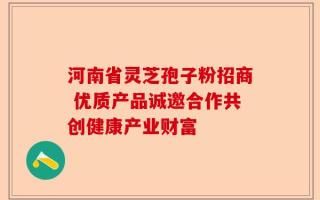河南省灵芝孢子粉招商 优质产品诚邀合作共创健康产业财富