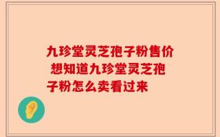 九珍堂灵芝孢子粉售价 想知道九珍堂灵芝孢子粉怎么卖看过来