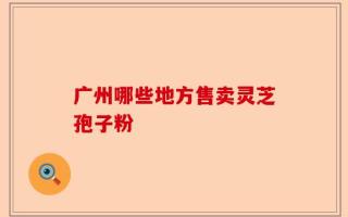 广州哪些地方售卖灵芝孢子粉