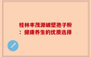 桂林丰茂源破壁孢子粉：健康养生的优质选择