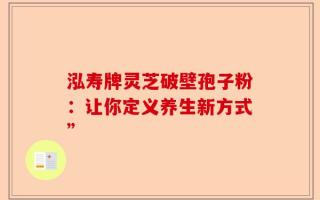 泓寿牌灵芝破壁孢子粉：让你定义养生新方式”
