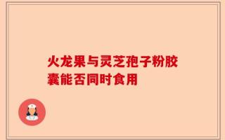火龙果与灵芝孢子粉胶囊能否同时食用