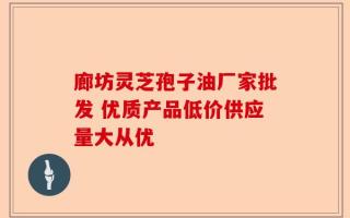 廊坊灵芝孢子油厂家批发 优质产品低价供应量大从优