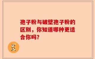 孢子粉与破壁孢子粉的区别，你知道哪种更适合你吗？