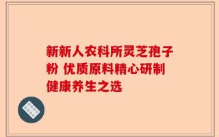 新新人农科所灵芝孢子粉 优质原料精心研制健康养生之选