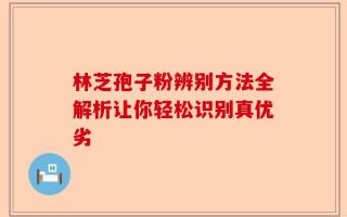 林芝孢子粉辨别方法全解析让你轻松识别真优劣