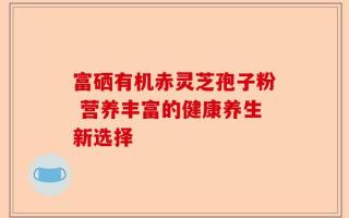 富硒有机赤灵芝孢子粉 营养丰富的健康养生新选择