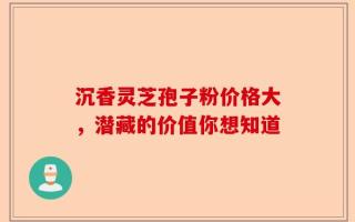 沉香灵芝孢子粉价格大，潜藏的价值你想知道