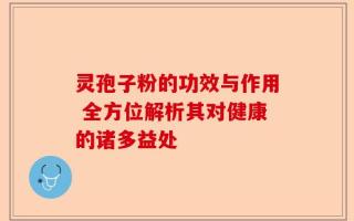 灵孢子粉的功效与作用 全方位解析其对健康的诸多益处