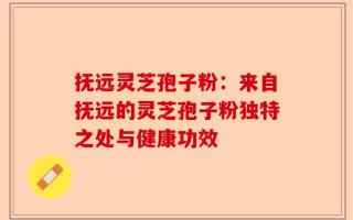 抚远灵芝孢子粉：来自抚远的灵芝孢子粉独特之处与健康功效