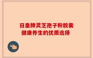 日皇牌灵芝孢子粉胶囊 健康养生的优质选择