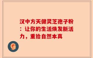 汉中方天健灵芝孢子粉：让你的生活焕发新活力，重拾自然本真