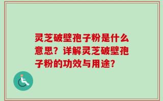 灵芝破壁孢子粉是什么意思？详解灵芝破壁孢子粉的功效与用途？