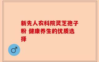 新先人农科院灵芝孢子粉 健康养生的优质选择