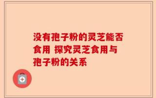 没有孢子粉的灵芝能否食用 探究灵芝食用与孢子粉的关系