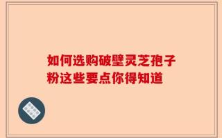 如何选购破壁灵芝孢子粉这些要点你得知道