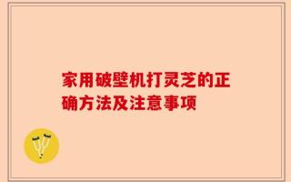 家用破壁机打灵芝的正确方法及注意事项