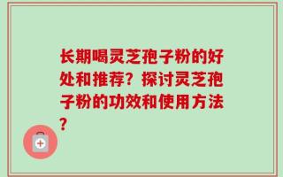长期喝灵芝孢子粉的好处和推荐？探讨灵芝孢子粉的功效和使用方法？