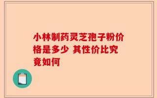 小林制药灵芝孢子粉价格是多少 其性价比究竟如何