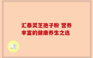 汇泰灵芝孢子粉 营养丰富的健康养生之选