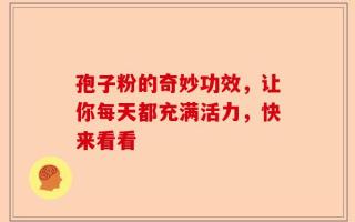 孢子粉的奇妙功效，让你每天都充满活力，快来看看