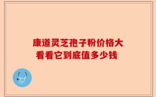 康道灵芝孢子粉价格大 看看它到底值多少钱
