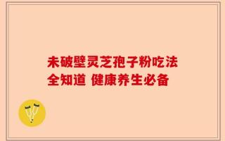 未破壁灵芝孢子粉吃法全知道 健康养生必备