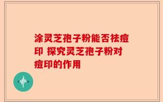 涂灵芝孢子粉能否祛痘印 探究灵芝孢子粉对痘印的作用