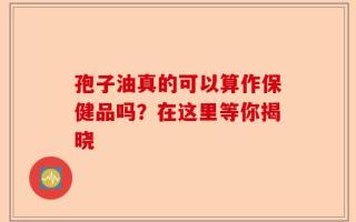 孢子油真的可以算作保健品吗？在这里等你揭晓