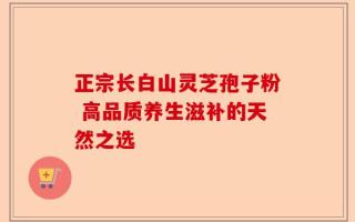 正宗长白山灵芝孢子粉 高品质养生滋补的天然之选